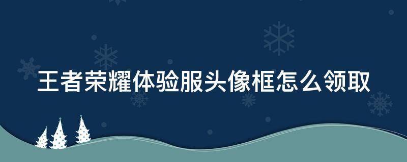 王者榮耀體驗服頭像框怎么領?。ㄍ跽唧w驗服專屬頭像框）