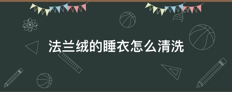 法兰绒的睡衣怎么清洗（法兰绒睡衣买回来要先洗吗）