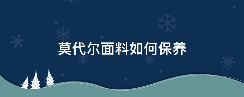 莫代尔面料如何保养（莫代尔面料的优缺点及保养）