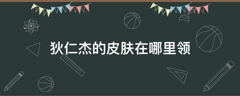 狄仁杰的皮肤在哪里领 狄仁杰的皮肤怎么领