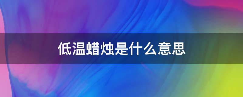 低温蜡烛是什么意思 低温蜡烛是什么意思网络