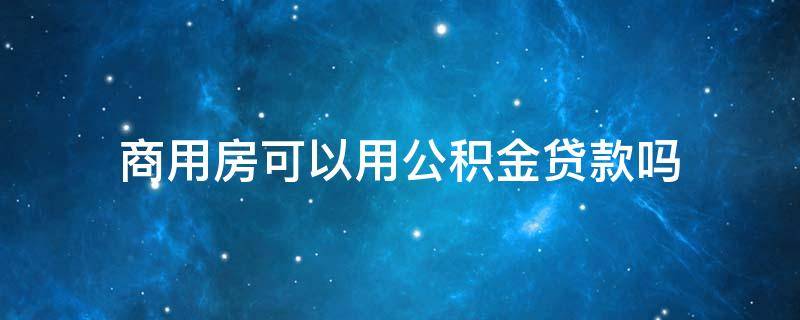 商用房可以用公積金貸款嗎 商住房貸款可以用公積金嗎