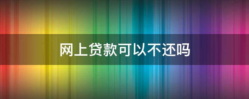 网上贷款可以不还吗（请问网上贷款可以不还吗）