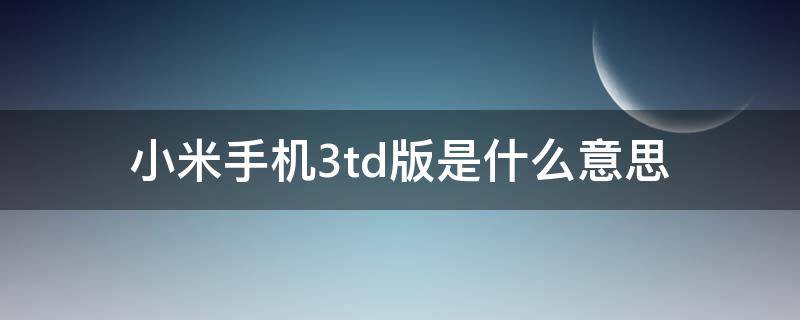 小米手機(jī)3td版是什么意思