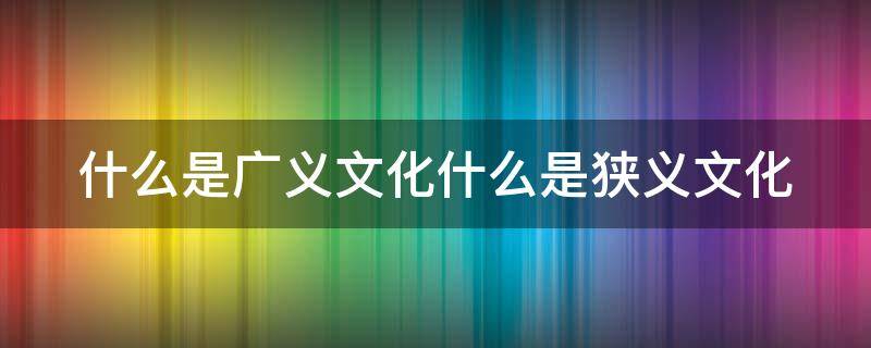 什么是广义文化什么是狭义文化 广义文化与狭义文化的定义