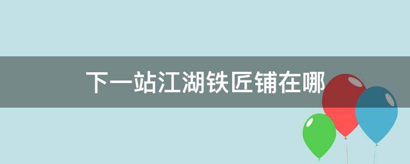 下一站江湖铁匠铺在哪（下一站江湖铁匠铺位置）