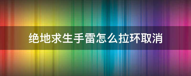 絕地求生手雷怎么拉環(huán)取消 絕地求生手雷拉了環(huán)怎么放回去