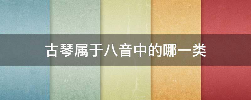 古琴属于八音中的哪一类 古琴是八音分类法中的哪一类乐器