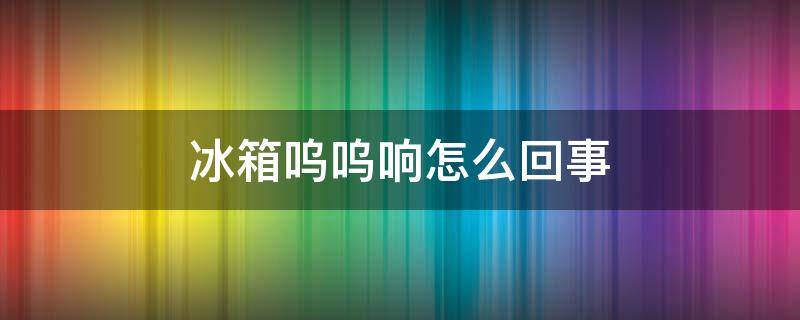 冰箱呜呜响怎么回事（冰箱老是呜呜的响是什么原因呢）