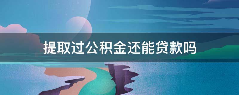 提取过公积金还能贷款吗（提取过住房公积金还能贷款吗）