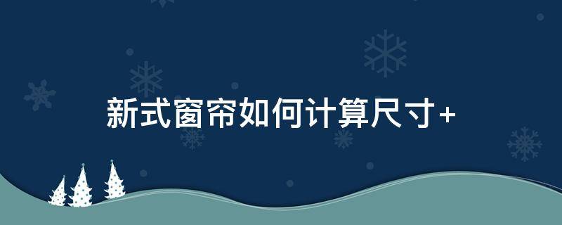 新式窗帘如何计算尺寸（做窗帘的尺寸怎么算）