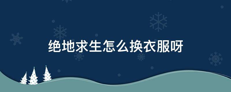 绝地求生怎么换衣服呀 绝地求生怎么在局内换衣服