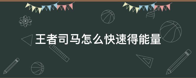 王者司馬怎么快速得能量（王者榮耀司馬懿如何快速攢能量）