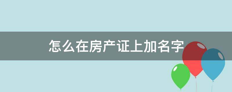 怎么在房产证上加名字（房产证上怎样加名字）