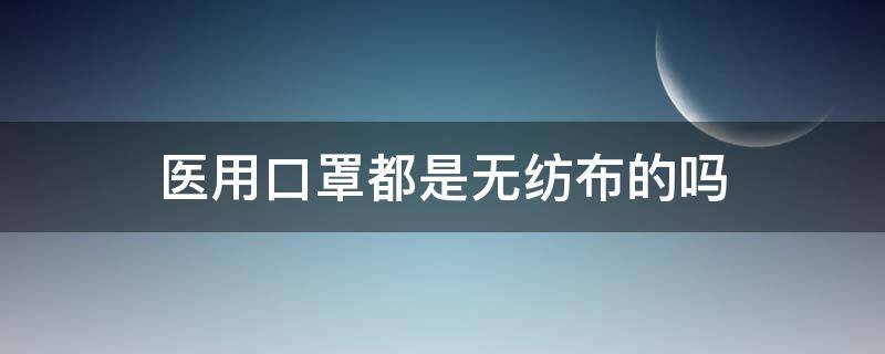 医用口罩都是无纺布的吗 无纺织布口罩是医用口罩吗