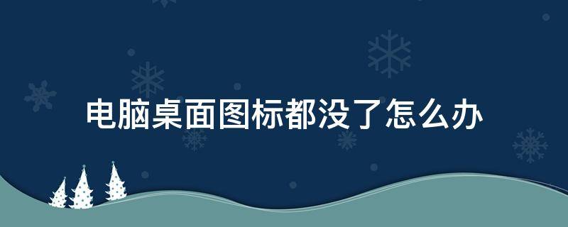 电脑桌面图标都没了怎么办 电脑桌面什么图标都没了怎么办