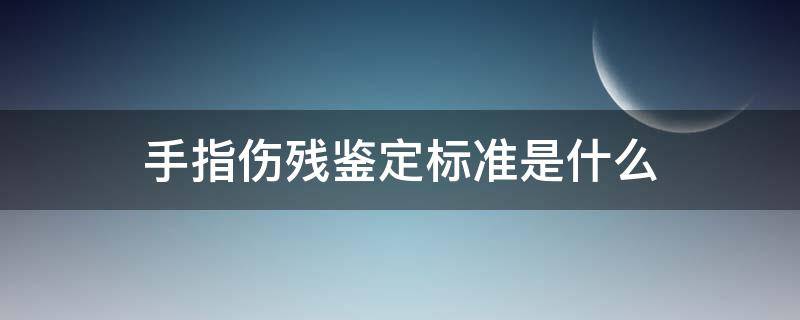 手指伤残鉴定标准是什么（手指的伤残评定标准）