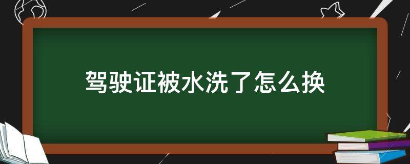 駕駛證被水洗了怎么換 駕駛證不小心被水洗了