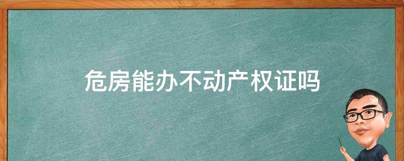 危房能办不动产权证吗（危房能否办理不动产权）