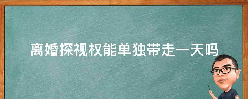 离婚探视权能单独带走一天吗（离婚后小孩探视权白天可以单独带走吗）