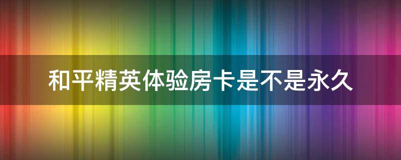 和平精英体验房卡是不是永久 和平精英的体验卡