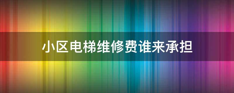 小区电梯维修费谁来承担 小区里的电梯维修费用该谁负责