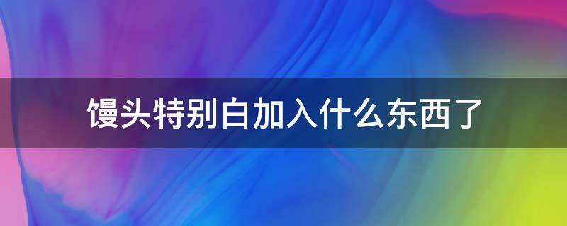 馒头特别白加入什么东西了（馒头白是加了什么东西）