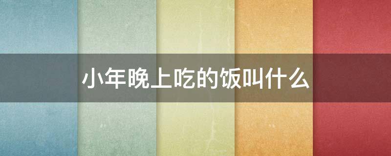 小年晚上吃的饭叫什么 小年晚饭吃啥