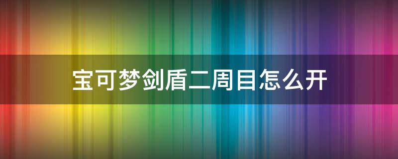 宝可梦剑盾二周目怎么开 宝可梦剑盾如何开启二周目