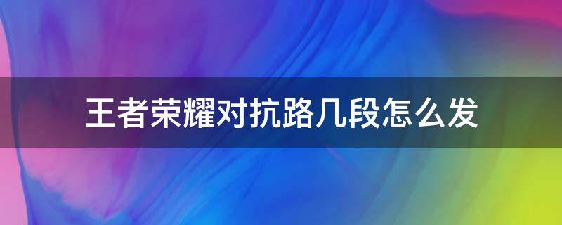 王者榮耀對(duì)抗路幾段怎么發(fā)（王者榮耀對(duì)抗路幾段怎么發(fā)?）