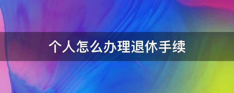 个人怎么办理退休手续（个人怎么办理退休手续在哪里吧）