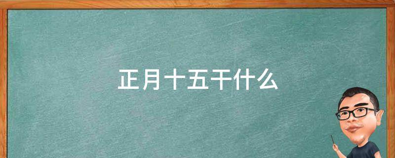 正月十五干什么 正月十五干什么事