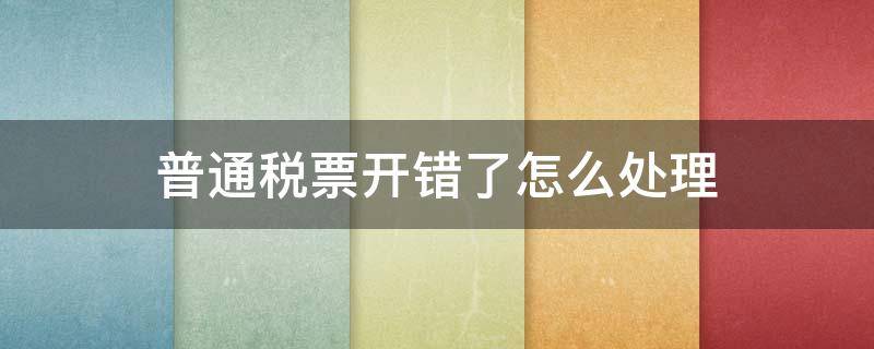 普通稅票開(kāi)錯(cuò)了怎么處理（普通發(fā)票開(kāi)錯(cuò)了怎么處理）