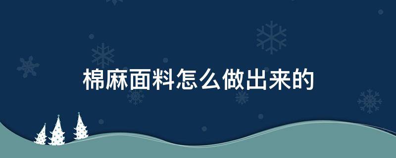 棉麻面料怎么做出来的（棉麻布料做什么衣服）