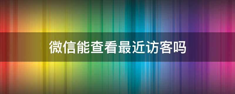 微信能查看最近訪客嗎（微信可以看到最近訪客嗎）