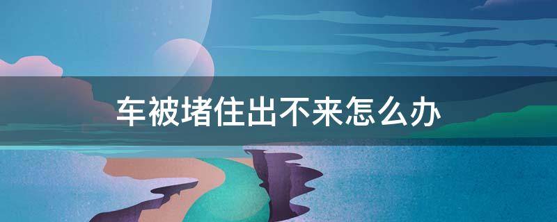 车被堵住出不来怎么办 车被堵住开不出去怎么办