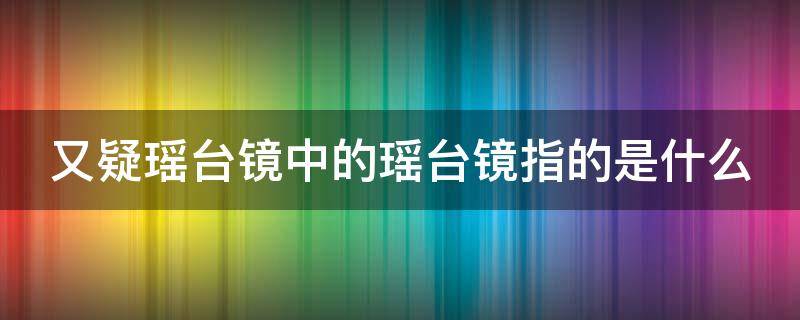 又疑瑶台镜中的瑶台镜指的是什么（又疑瑶台镜飞在青云端是什么意思）