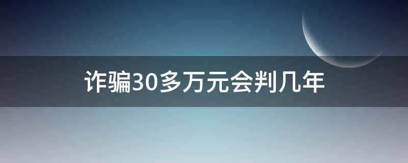 诈骗30多万元会判几年（诈骗30万元大概能判几年）