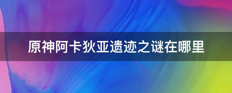 原神阿卡狄亚遗迹之谜在哪里 原神阿卡狄亚遗迹之谜怎么完成