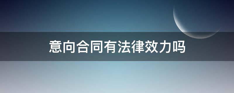 意向合同有法律效力吗（意向合同有没有法律效力）