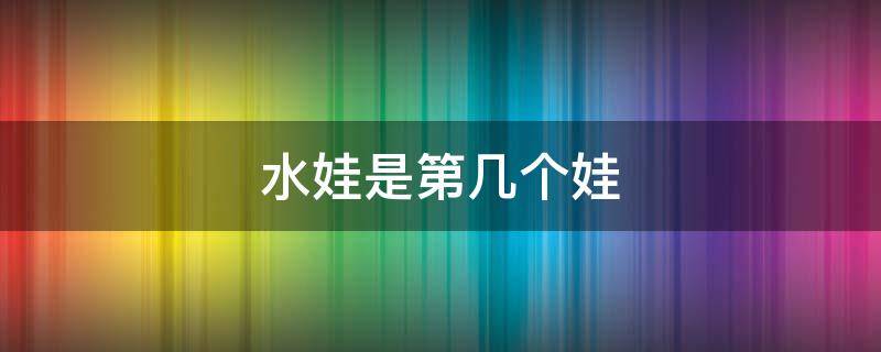 水娃是第幾個(gè)娃（葫蘆娃中的水娃是第幾個(gè)娃）