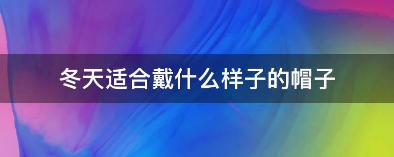 冬天适合戴什么样子的帽子 冬天适合戴哪种帽子