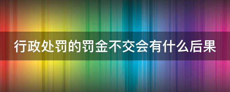 行政处罚的罚金不交会有什么后果 行政处罚金不交会被拘留么