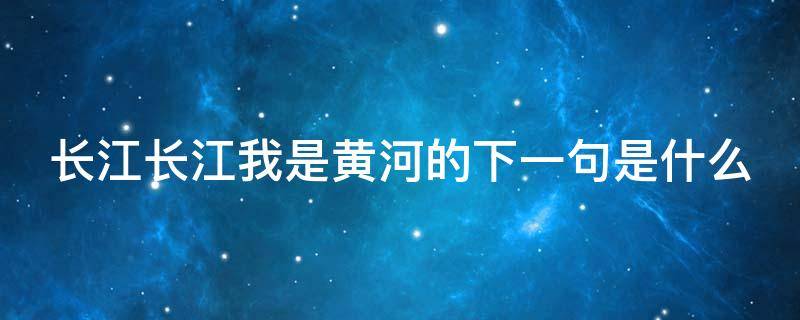 长江长江我是黄河的下一句是什么（长江长江我是黄河的下一句是什么电影）