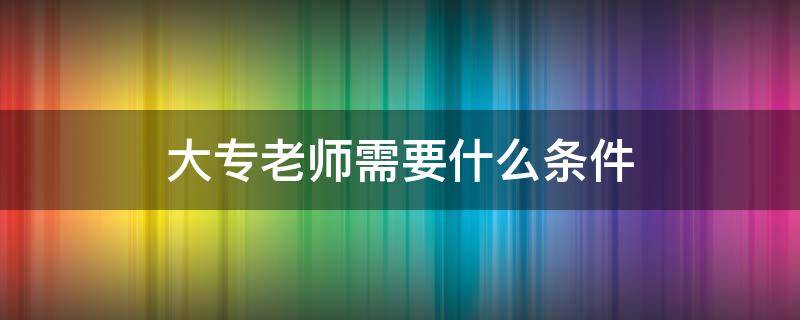 大專老師需要什么條件 大專老師學(xué)歷要求