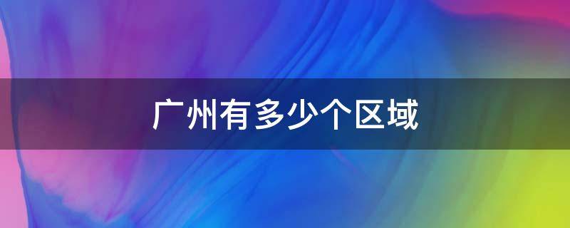 广州有多少个区域 广州所有的区域有哪些?