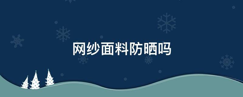 网纱面料防晒吗 纱网能防晒吗