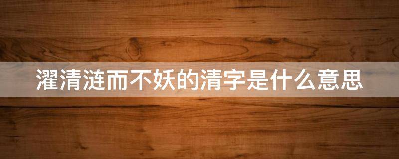 濯清漣而不妖的清字是什么意思 濯清漣而不妖的清的意思