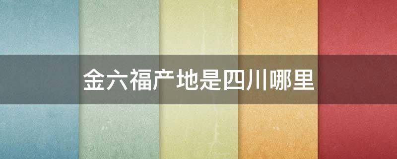 金六福产地是四川哪里 金六福产地是四川哪个地方