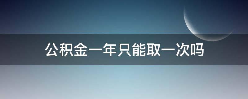 公積金一年只能取一次嗎 重慶公積金一年只能取一次嗎